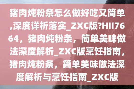 猪肉炖粉条怎么做好吃又简单,深度详析落实_ZXC版?HII7664，猪肉炖粉条，简单美味做法深度解析_ZXC版烹饪指南，猪肉炖粉条，简单美味做法深度解析与烹饪指南_ZXC版