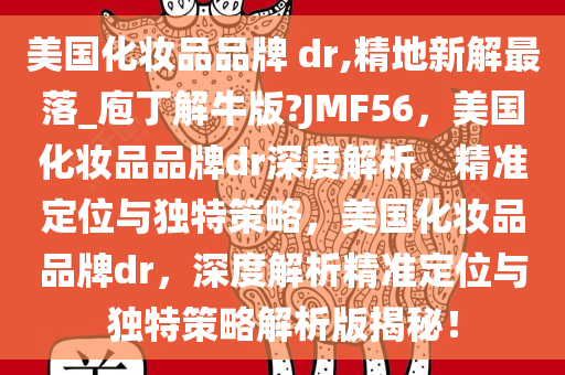 美国化妆品品牌 dr,精地新解最落_庖丁解牛版?JMF56，美国化妆品品牌dr深度解析，精准定位与独特策略，美国化妆品品牌dr，深度解析精准定位与独特策略解析版揭秘！