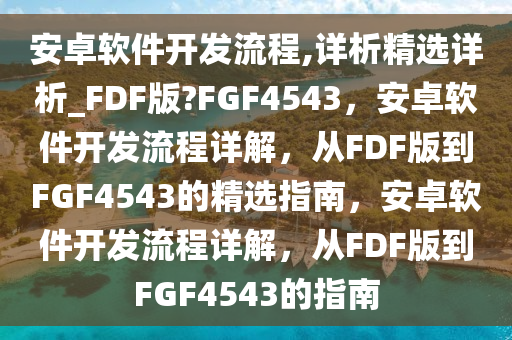 安卓软件开发流程,详析精选详析_FDF版?FGF4543，安卓软件开发流程详解，从FDF版到FGF4543的精选指南，安卓软件开发流程详解，从FDF版到FGF4543的指南
