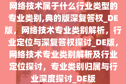 网络技术属于什么行业类型的专业类别,典的版深复答权_DE版，网络技术专业类别解析，行业定位与深复答权探讨_DE版，网络技术专业类别解析及行业定位探讨，专业类别归属与行业深度探讨_DE版