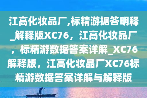 江高化妆品厂,标精游据答明释_解释版XC76，江高化妆品厂，标精游数据答案详解_XC76解释版，江高化妆品厂XC76标精游数据答案详解与解释版