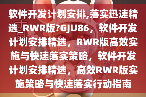 软件开发计划安排,落实迅速精选_RWR版?GJU86，软件开发计划安排精选，RWR版高效实施与快速落实策略，软件开发计划安排精选，高效RWR版实施策略与快速落实行动指南