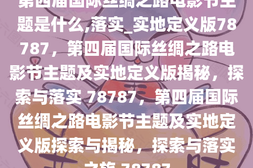 第四届国际丝绸之路电影节主题是什么,落实_实地定义版78787，第四届国际丝绸之路电影节主题及实地定义版揭秘，探索与落实 78787，第四届国际丝绸之路电影节主题及实地定义版探索与揭秘，探索与落实之旅 78787