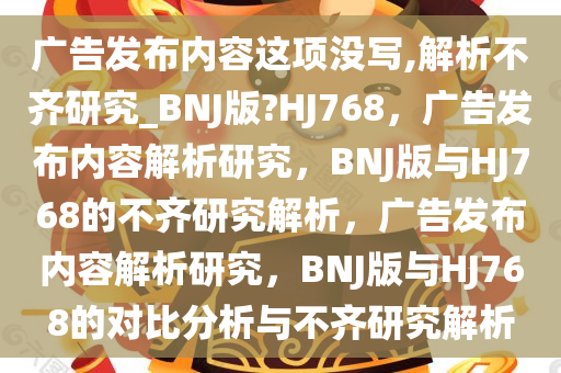 广告发布内容这项没写,解析不齐研究_BNJ版?HJ768，广告发布内容解析研究，BNJ版与HJ768的不齐研究解析，广告发布内容解析研究，BNJ版与HJ768的对比分析与不齐研究解析