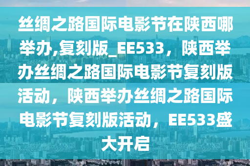丝绸之路国际电影节在陕西哪举办,复刻版_EE533，陕西举办丝绸之路国际电影节复刻版活动，陕西举办丝绸之路国际电影节复刻版活动，EE533盛大开启
