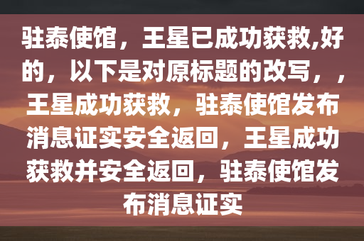 驻泰使馆，王星已成功获救,好的，以下是对原标题的改写，，王星成功获救，驻泰使馆发布消息证实安全返回，王星成功获救并安全返回，驻泰使馆发布消息证实