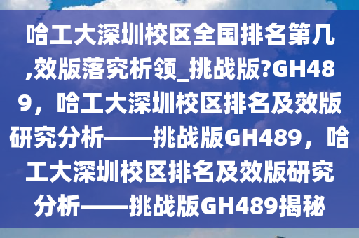 哈工大深圳校区全国排名第几,效版落究析领_挑战版?GH489，哈工大深圳校区排名及效版研究分析——挑战版GH489，哈工大深圳校区排名及效版研究分析——挑战版GH489揭秘