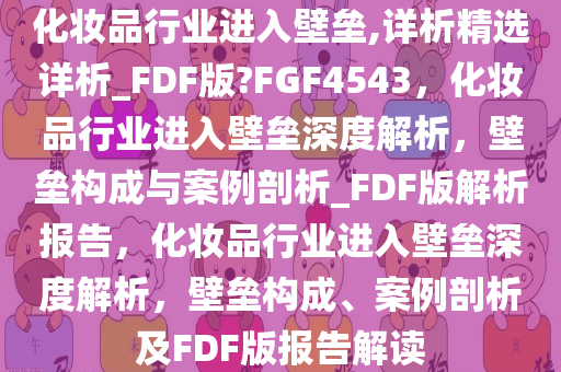 化妆品行业进入壁垒,详析精选详析_FDF版?FGF4543，化妆品行业进入壁垒深度解析，壁垒构成与案例剖析_FDF版解析报告，化妆品行业进入壁垒深度解析，壁垒构成、案例剖析及FDF版报告解读