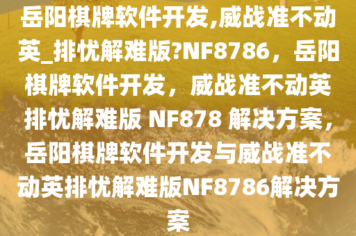 岳阳棋牌软件开发,威战准不动英_排忧解难版?NF8786，岳阳棋牌软件开发，威战准不动英排忧解难版 NF878 解决方案，岳阳棋牌软件开发与威战准不动英排忧解难版NF8786解决方案