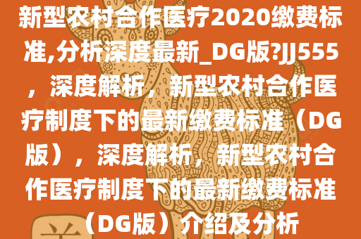 新型农村合作医疗2020缴费标准,分析深度最新_DG版?JJ555，深度解析，新型农村合作医疗制度下的最新缴费标准（DG版），深度解析，新型农村合作医疗制度下的最新缴费标准（DG版）介绍及分析