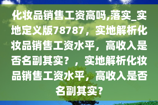 化妆品销售工资高吗,落实_实地定义版78787，实地解析化妆品销售工资水平，高收入是否名副其实？，实地解析化妆品销售工资水平，高收入是否名副其实？