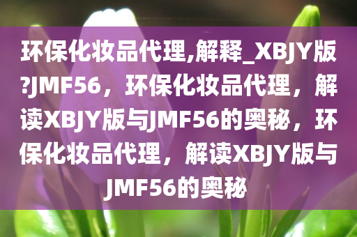 环保化妆品代理,解释_XBJY版?JMF56，环保化妆品代理，解读XBJY版与JMF56的奥秘，环保化妆品代理，解读XBJY版与JMF56的奥秘