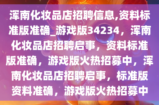 浑南化妆品店招聘信息,资料标准版准确_游戏版34234，浑南化妆品店招聘启事，资料标准版准确，游戏版火热招募中，浑南化妆品店招聘启事，标准版资料准确，游戏版火热招募中