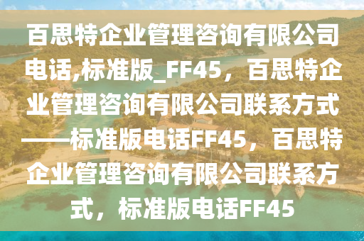 百思特企业管理咨询有限公司电话,标准版_FF45，百思特企业管理咨询有限公司联系方式——标准版电话FF45，百思特企业管理咨询有限公司联系方式，标准版电话FF45