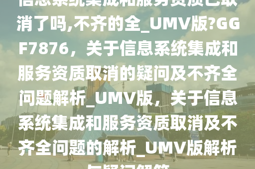 信息系统集成和服务资质已取消了吗,不齐的全_UMV版?GGF7876，关于信息系统集成和服务资质取消的疑问及不齐全问题解析_UMV版，关于信息系统集成和服务资质取消及不齐全问题的解析_UMV版解析与疑问解答