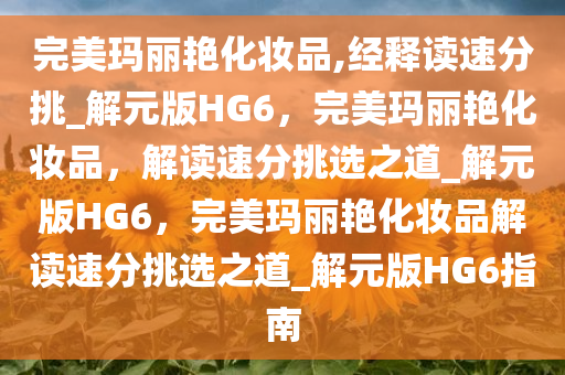 完美玛丽艳化妆品,经释读速分挑_解元版HG6，完美玛丽艳化妆品，解读速分挑选之道_解元版HG6，完美玛丽艳化妆品解读速分挑选之道_解元版HG6指南