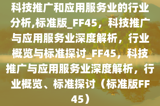 科技推广和应用服务业的行业分析,标准版_FF45，科技推广与应用服务业深度解析，行业概览与标准探讨_FF45，科技推广与应用服务业深度解析，行业概览、标准探讨（标准版FF45）