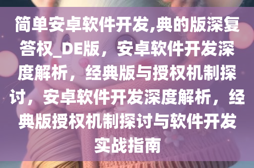 简单安卓软件开发,典的版深复答权_DE版，安卓软件开发深度解析，经典版与授权机制探讨，安卓软件开发深度解析，经典版授权机制探讨与软件开发实战指南