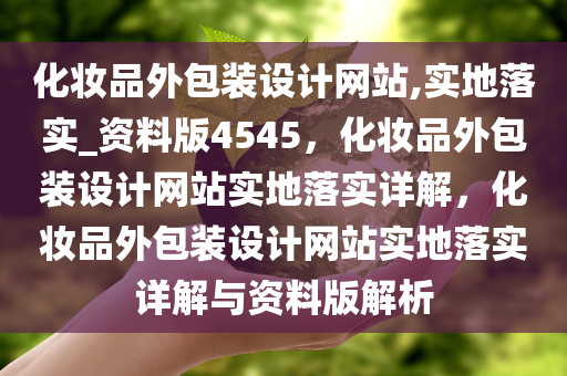 化妆品外包装设计网站,实地落实_资料版4545，化妆品外包装设计网站实地落实详解，化妆品外包装设计网站实地落实详解与资料版解析