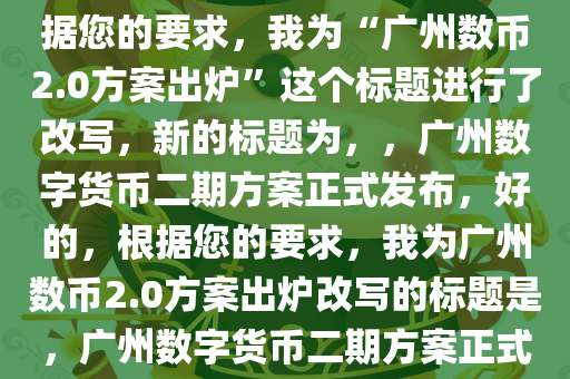 广州数币2.0方案出炉,好的，根据您的要求，我为“广州数币2.0方案出炉”这个标题进行了改写，新的标题为，，广州数字货币二期方案正式发布，好的，根据您的要求，我为广州数币2.0方案出炉改写的标题是，广州数字货币二期方案正式发布。
