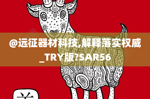 @远征器材科技,解释落实权今晚必出三肖2025_2025新澳门精准免费提供·精确判断威_TRY版?SAR56