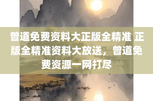 曾道免费资料大正版全精准 正版全精准资料大放送，曾道免费资源一网打尽