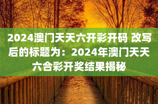 2024澳门天天六开彩开码 改写后的标题为：2024年澳门天天六合彩开奖结果揭秘