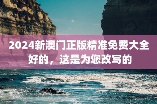 2024新澳门正版精准免费大全 好的，这是为您改写的