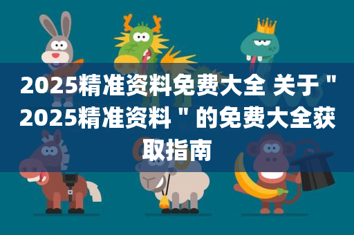 2025精准资料免费大全 关于＂2025精准资料＂的免费大全获取指南