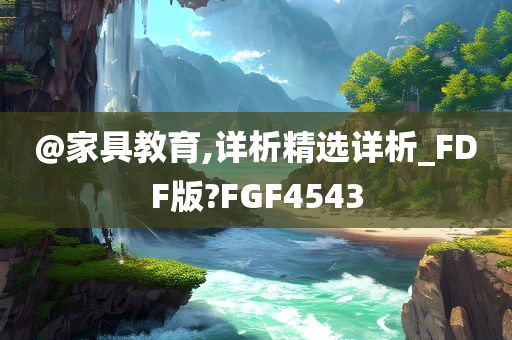 @家具教育,详析精选详析_FDF今晚必出三肖2025_2025新澳门精准免费提供·精确判断版?FGF4543
