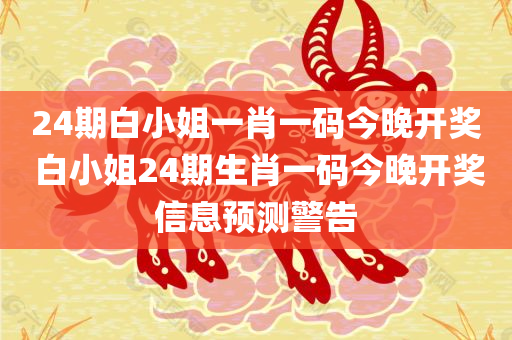 24期白小姐一肖一码今晚开奖 白小姐24期生肖一码今晚开奖信息预测警告