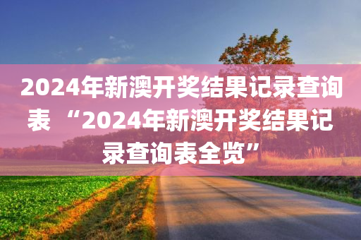 2024年新澳开奖结果记录查询表 “2024年新澳开奖结果记录查询表全览”