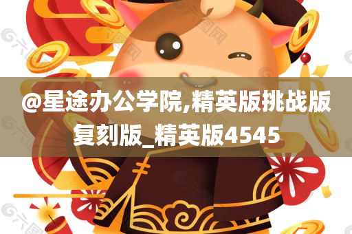 @星途办公学院,精英版挑战版复刻版_精英今晚必出三肖2025_2025新澳门精准免费提供·精确判断版4545
