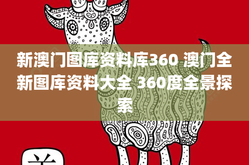 新澳门图库资料库360 澳门全新图库资料大全 360度全景探索