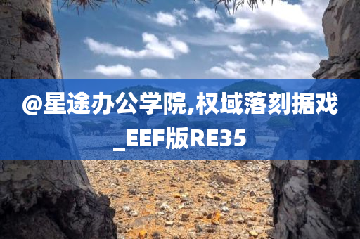 @星途办公学院,权域落刻据戏_EEF版RE35