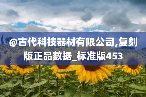 @古代科技器材有限公司,复刻版正品数据_标准版453