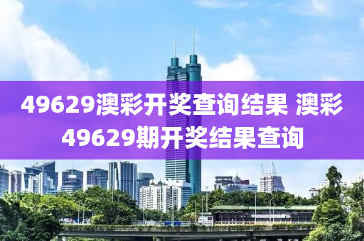 49629澳彩开奖查询结果 澳彩49629期开奖结果查询