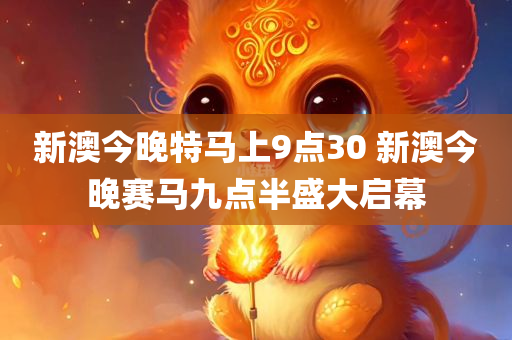 新澳今晚特马上9点30 新澳今晚赛马九点半盛大启幕