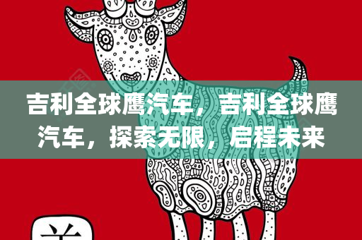 吉利全球鹰汽车，吉利全球鹰汽车，探索无限，启程未来