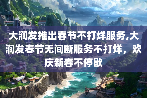 大润发推出春节不打烊服务,大润发春节无间断服务不打烊，欢庆新春不停歇