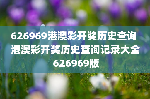 626969港澳彩开奖历史查询 港澳彩开奖历史查询记录大全 626969版