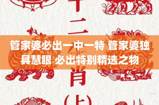 管家婆必出一中一特 管家婆独具慧眼 必出特别精选之物