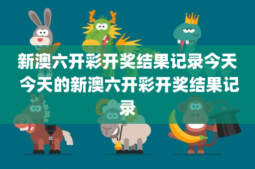新澳六开彩开奖结果记录今天 今天的新澳六开彩开奖结果记录