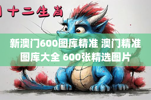 新澳门600图库精准 澳门精准图库大全 600张精选图片