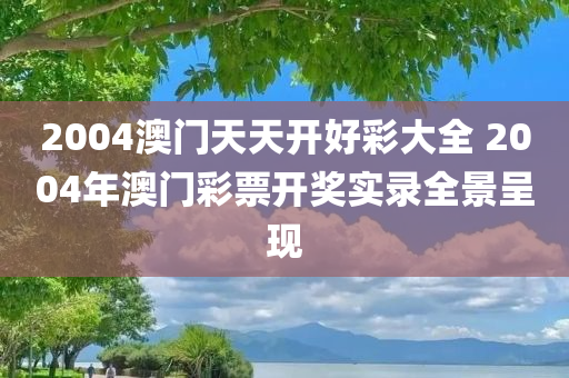 2004澳门天天开好彩大全 2004年澳门彩票开奖实录全景呈现