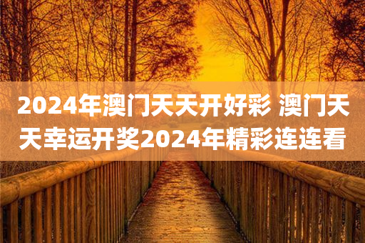 2024年澳门天天开好彩 澳门天天幸运开奖2024年精彩连连看