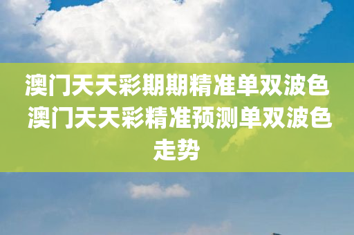 澳门天天彩期期精准单双波色 澳门天天彩精准预测单双波色走势