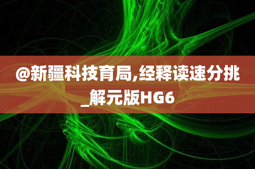 @新疆科技育局,经释读速分挑_解元版HG6