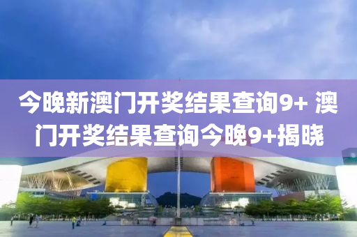 今晚新澳门开奖结果查询9+ 澳门开奖结果查询今晚9+揭晓