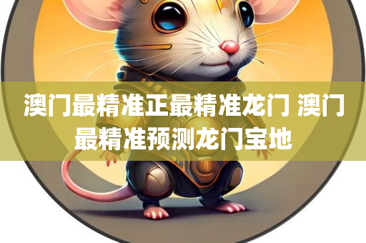 澳门最精准正最精准龙门 澳门最精准预测龙门宝地
